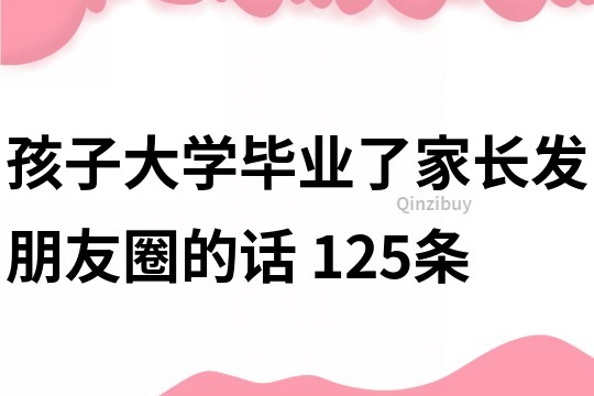 孩子大學畢業了家長發朋友圈的話	125條
