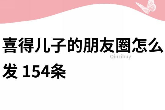 喜得兒子的朋友圈怎么發(fā)	154條
