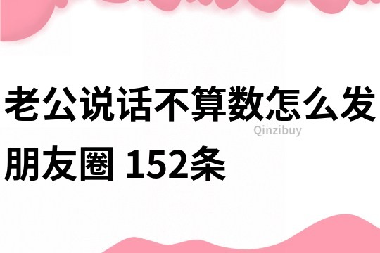 老公說話不算數怎么發朋友圈	152條