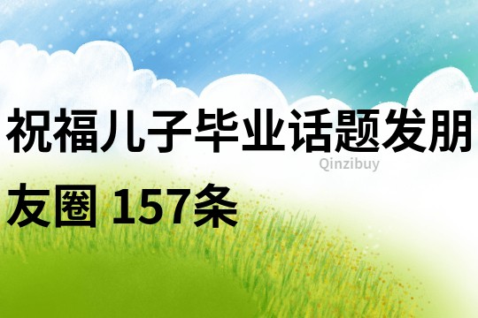 祝福兒子畢業(yè)話題發(fā)朋友圈	157條