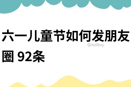 六一兒童節如何發朋友圈	92條