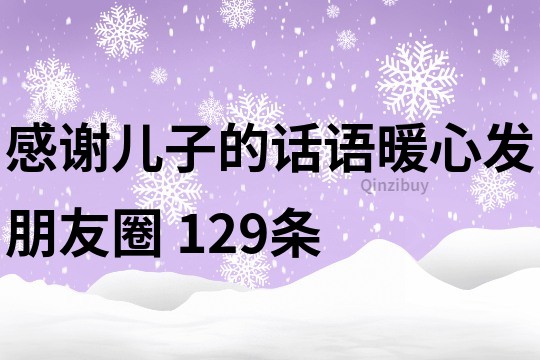 感謝兒子的話語暖心發(fā)朋友圈	129條