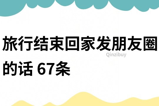 旅行結束回家發朋友圈的話	67條