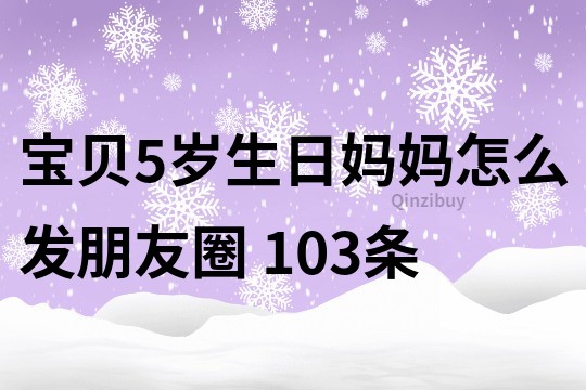 寶貝5歲生日媽媽怎么發(fā)朋友圈	103條