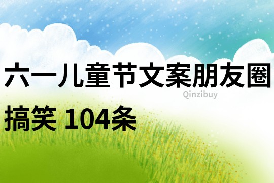 六一兒童節(jié)文案朋友圈搞笑	104條