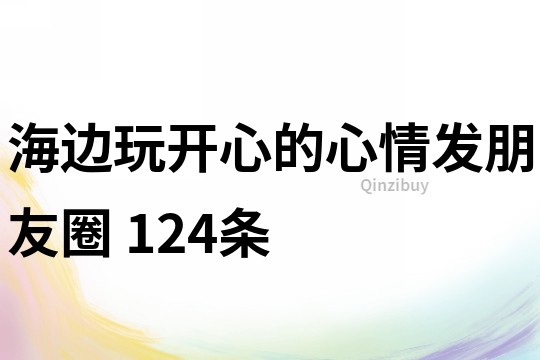 海邊玩開心的心情發朋友圈	124條