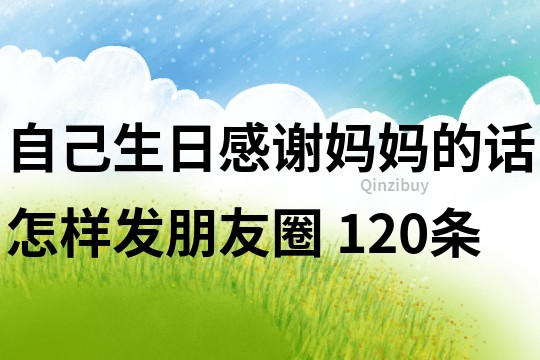 自己生日感謝媽媽的話怎樣發(fā)朋友圈	120條