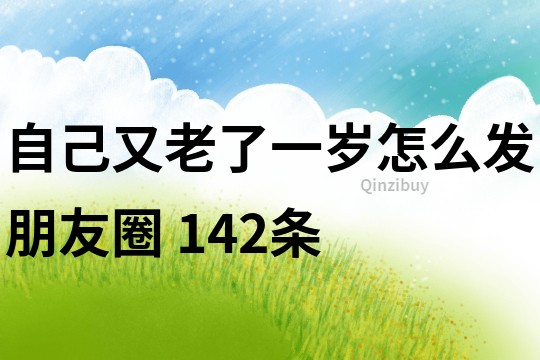 自己又老了一歲怎么發朋友圈	142條