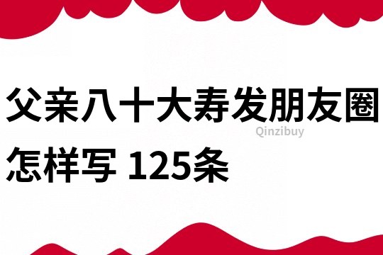 父親八十大壽發朋友圈怎樣寫	125條