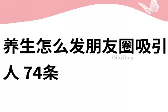 養(yǎng)生怎么發(fā)朋友圈吸引人	74條