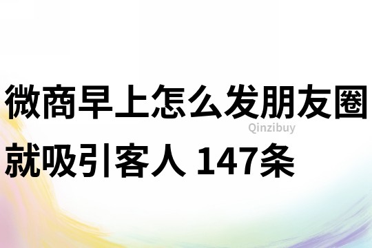 微商早上怎么發朋友圈就吸引客人	147條