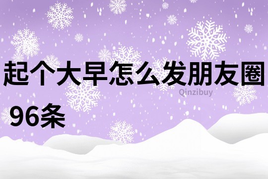 起個大早怎么發朋友圈	96條