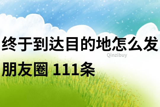 終于到達目的地怎么發朋友圈	111條