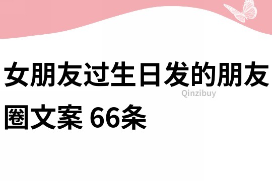 女朋友過生日發(fā)的朋友圈文案	66條