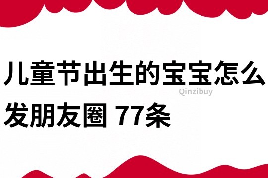 兒童節出生的寶寶怎么發朋友圈	77條