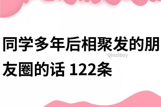 同學多年后相聚發的朋友圈的話	122條