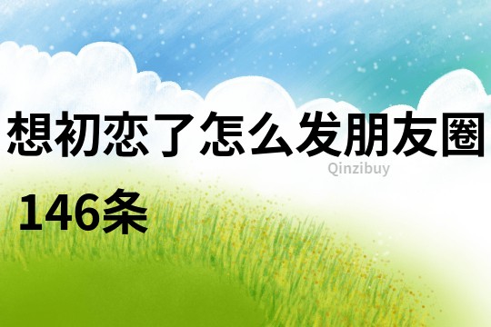 想初戀了怎么發(fā)朋友圈	146條