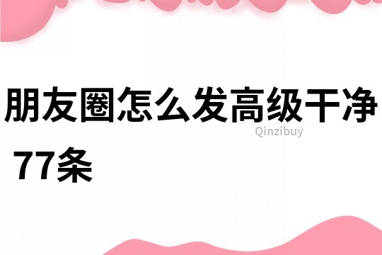 朋友圈怎么發(fā)高級(jí)干凈	77條
