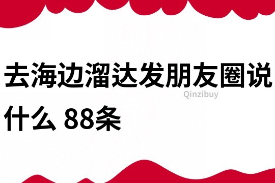 去海邊溜達發朋友圈說什么	88條