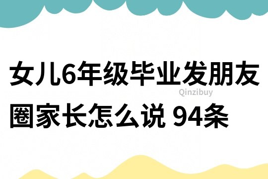 女兒6年級畢業發朋友圈家長怎么說	94條