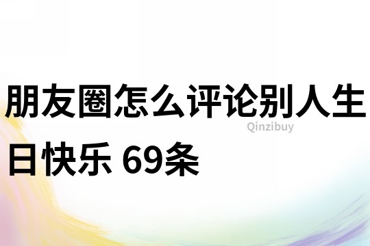 朋友圈怎么評論別人生日快樂	69條