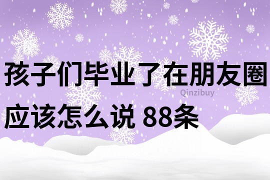 孩子們畢業了在朋友圈應該怎么說	88條