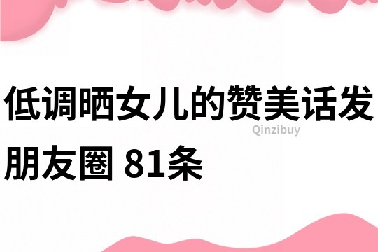 低調曬女兒的贊美話發朋友圈	81條