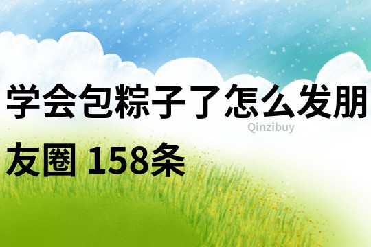 學會包粽子了怎么發朋友圈	158條