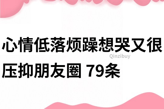 心情低落,煩躁,想哭又很壓抑朋友圈	79條