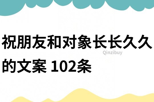祝朋友和對象長長久久的文案	102條