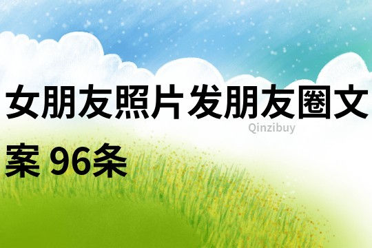 女朋友照片發(fā)朋友圈文案	96條