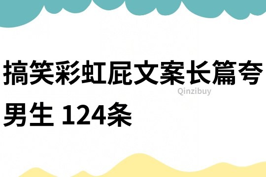 搞笑彩虹屁文案長篇夸男生	124條