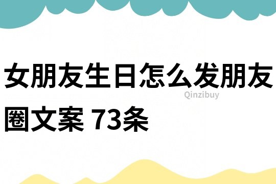 女朋友生日怎么發朋友圈文案	73條