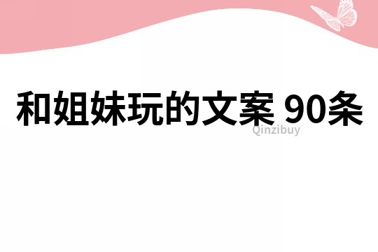 和姐妹玩的文案	90條