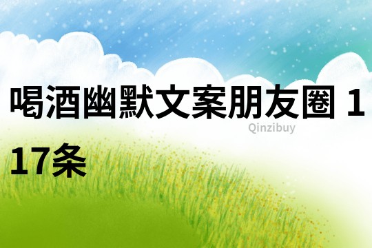 喝酒幽默文案朋友圈	117條