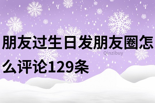 朋友過生日發朋友圈怎么評論129條