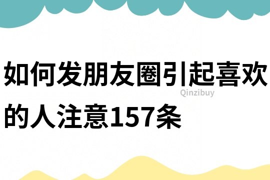如何發朋友圈引起喜歡的人注意157條