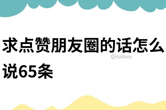 求點贊朋友圈的話怎么說65條