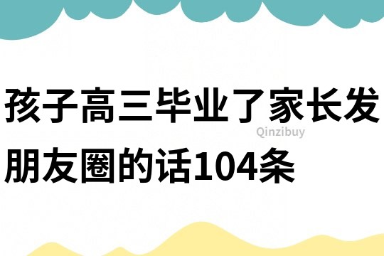 孩子高三畢業(yè)了家長發(fā)朋友圈的話104條