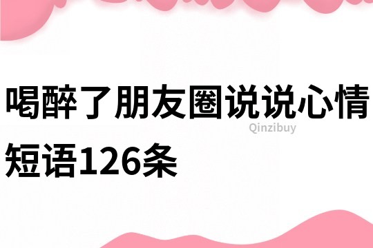 喝醉了朋友圈說說心情短語126條