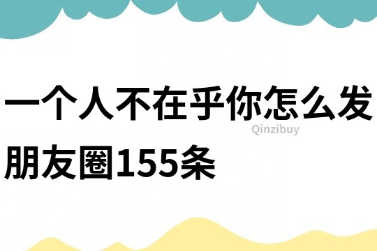 一個人不在乎你怎么發朋友圈155條