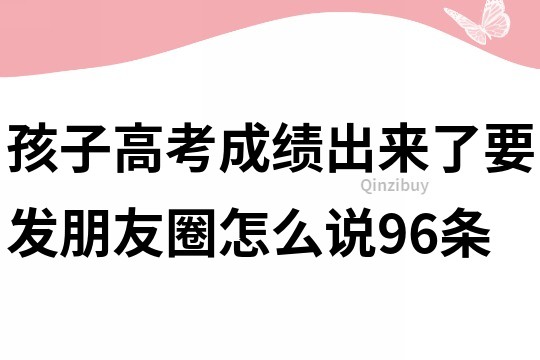 孩子高考成績出來了要發朋友圈怎么說96條