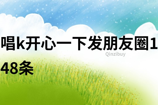 唱k開(kāi)心一下發(fā)朋友圈148條