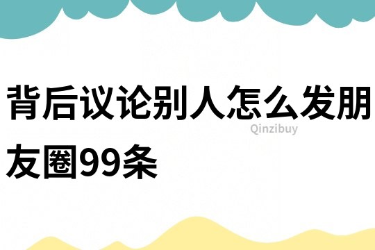 背后議論別人怎么發朋友圈99條