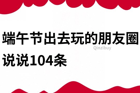 端午節(jié)出去玩的朋友圈說(shuō)說(shuō)104條