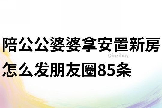 陪公公婆婆拿安置新房怎么發朋友圈85條