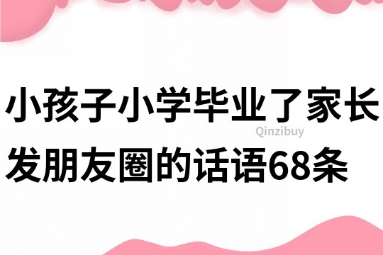 小孩子小學畢業了家長發朋友圈的話語68條
