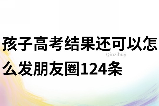 孩子高考結(jié)果還可以怎么發(fā)朋友圈124條