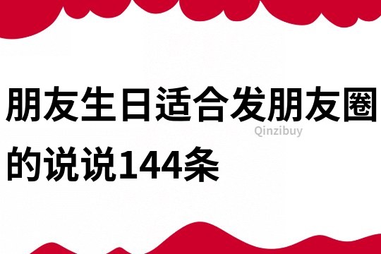 朋友生日適合發(fā)朋友圈的說說144條