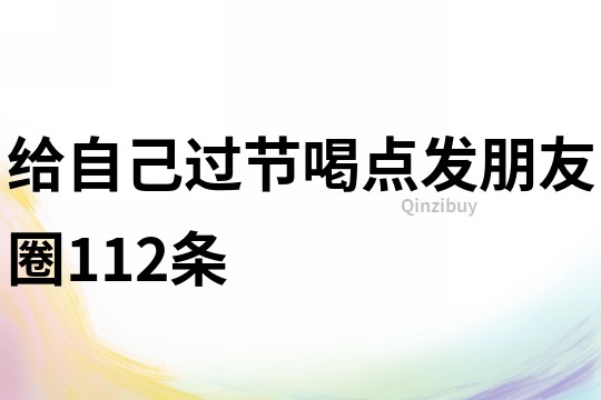 給自己過(guò)節(jié)喝點(diǎn)發(fā)朋友圈112條